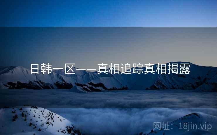 日韩一区——真相追踪真相揭露 日韩一区——真相追踪真相揭露