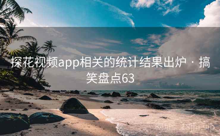 探花视频app相关的统计结果出炉 · 搞笑盘点63 探花视频app相关的统计结果出炉 · 搞笑盘点63