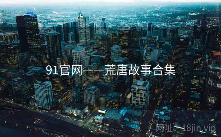 91官网——荒唐故事合集 91官网——荒唐故事合集