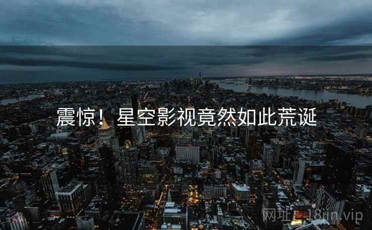 震惊!星空影视竟然如此荒诞 震惊!星空影视竟然如此荒诞