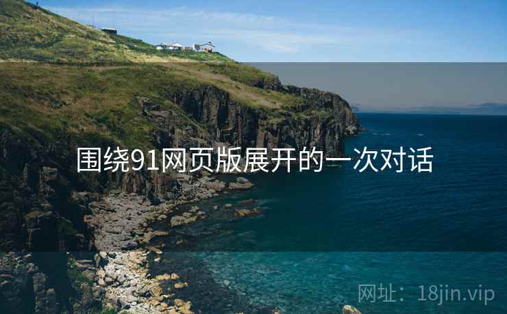 围绕91网页版展开的一次对话 围绕91网页版展开的一次对话