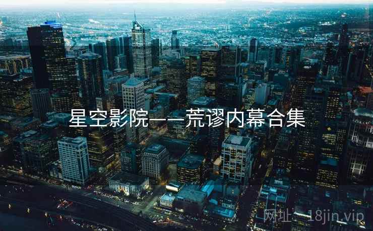 星空影院——荒谬内幕合集 星空影院——荒谬内幕合集