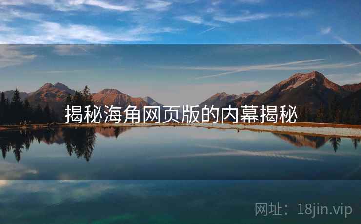 揭秘海角网页版的内幕揭秘 揭秘海角网页版的内幕揭秘