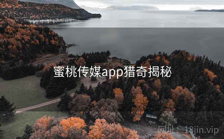 蜜桃传媒app猎奇揭秘 蜜桃传媒app猎奇揭秘