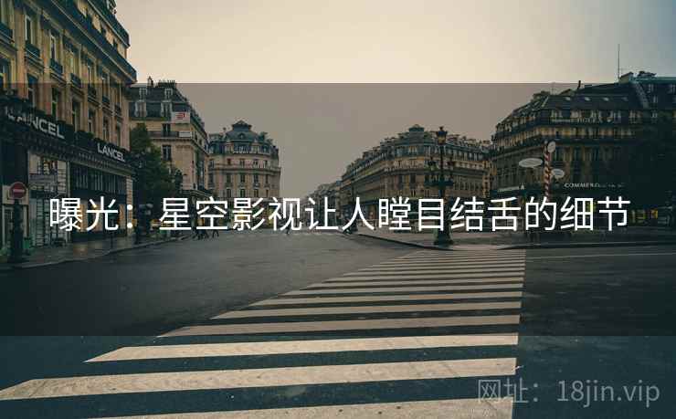 曝光:星空影视让人瞠目结舌的细节 曝光:星空影视让人瞠目结舌的细节