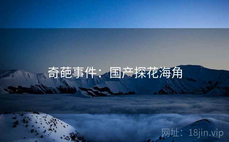 奇葩事件:国产探花海角 奇葩事件:国产探花海角