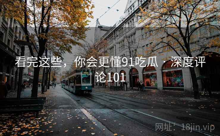 看完这些,你会更懂91吃瓜 · 深度评论101 看完这些,你会更懂91吃瓜 · 深度评论101
