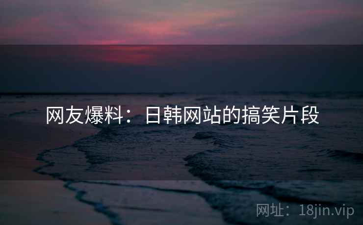 网友爆料:日韩网站的搞笑片段 网友爆料:日韩网站的搞笑片段