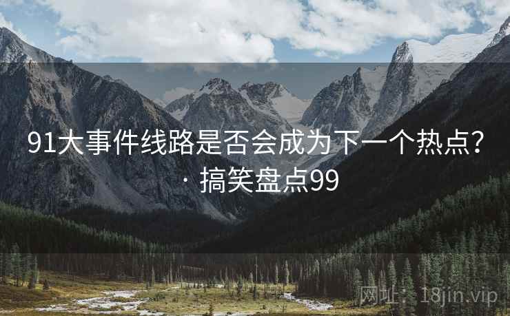 91大事件线路是否会成为下一个热点? · 搞笑盘点99 91大事件线路是否会成为下一个热点? · 搞笑盘点99