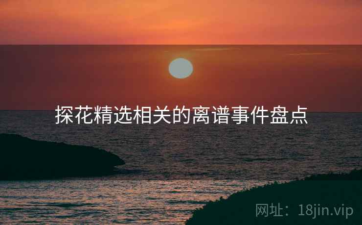 探花精选相关的离谱事件盘点 探花精选相关的离谱事件盘点