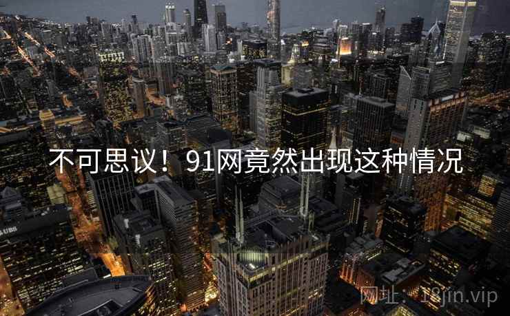不可思议!91网竟然出现这种情况 不可思议!91网竟然出现这种情况