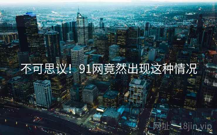 不可思议!91网竟然出现这种情况 不可思议!91网竟然出现这种情况
