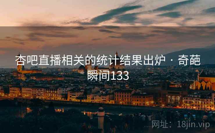 杏吧直播相关的统计结果出炉 · 奇葩瞬间133 杏吧直播相关的统计结果出炉 · 奇葩瞬间133