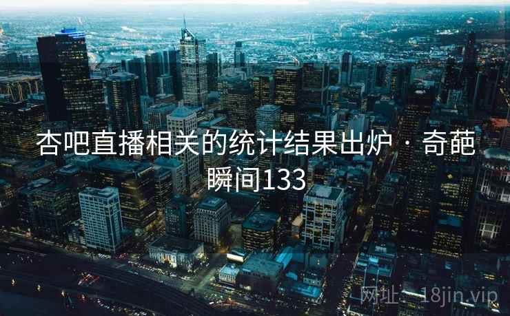 杏吧直播相关的统计结果出炉 · 奇葩瞬间133 杏吧直播相关的统计结果出炉 · 奇葩瞬间133