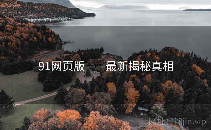 91网页版——最新揭秘真相 91网页版——最新揭秘真相