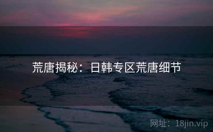 荒唐揭秘:日韩专区荒唐细节 荒唐揭秘:日韩专区荒唐细节