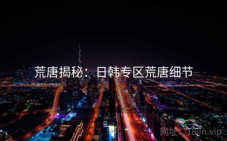 荒唐揭秘:日韩专区荒唐细节 荒唐揭秘:日韩专区荒唐细节