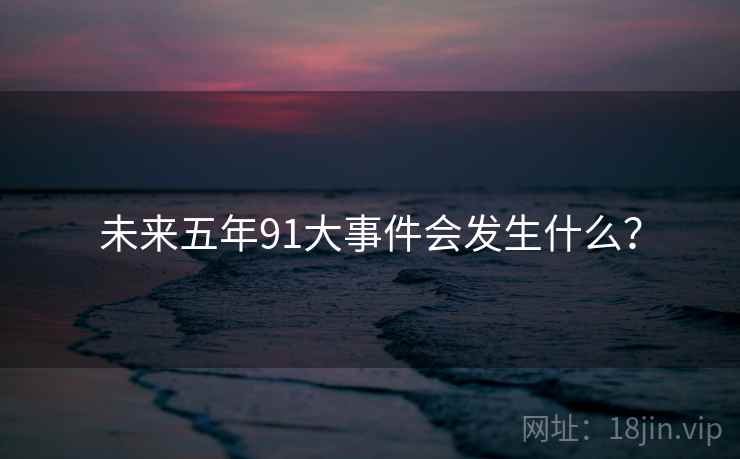 未来五年91大事件会发生什么? 未来五年91大事件会发生什么?