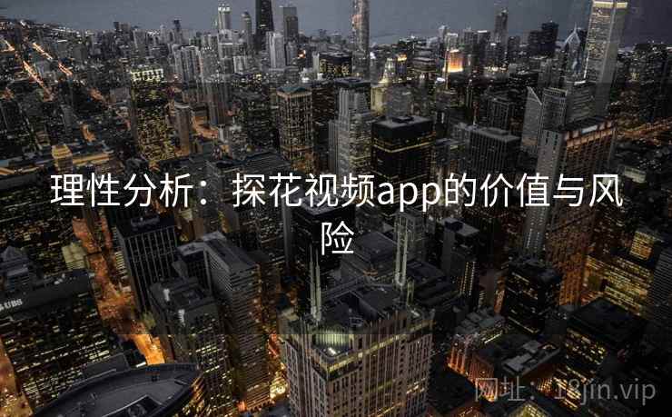 理性分析:探花视频app的价值与风险 理性分析:探花视频app的价值与风险