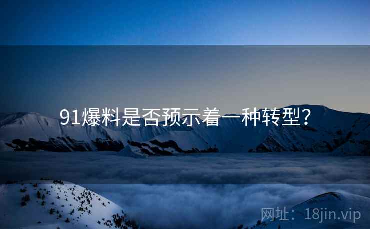 91爆料是否预示着一种转型? 91爆料是否预示着一种转型?