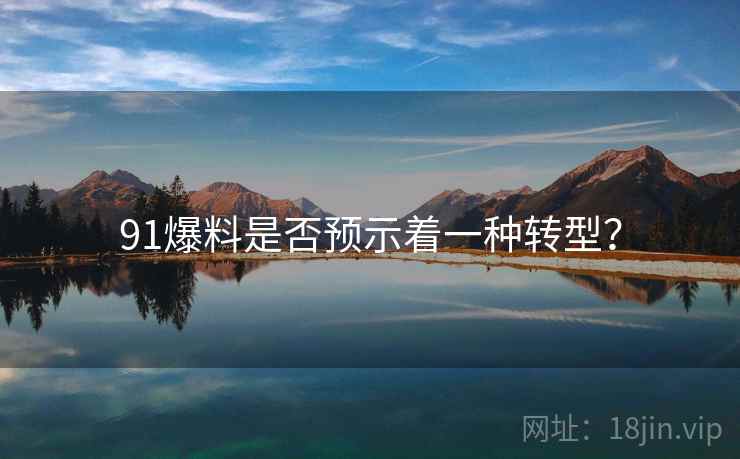 91爆料是否预示着一种转型? 91爆料是否预示着一种转型?