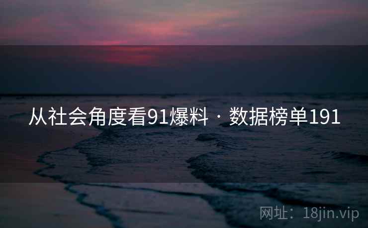 从社会角度看91爆料 · 数据榜单191 从社会角度看91爆料 · 数据榜单191