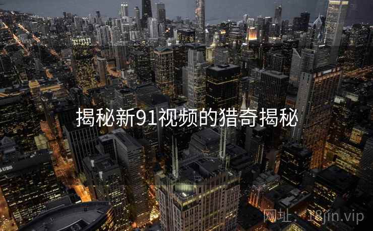 揭秘新91视频的猎奇揭秘 揭秘新91视频的猎奇揭秘