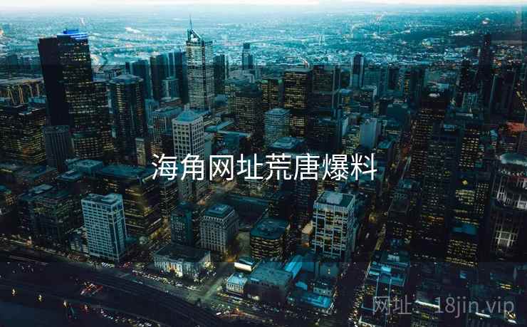 海角网址荒唐爆料 海角网址荒唐爆料
