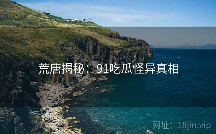 荒唐揭秘:91吃瓜怪异真相 荒唐揭秘:91吃瓜怪异真相