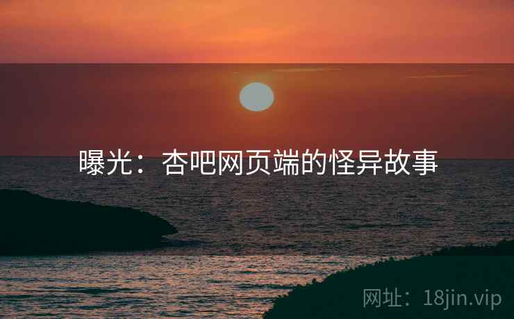 曝光:杏吧网页端的怪异故事 曝光:杏吧网页端的怪异故事