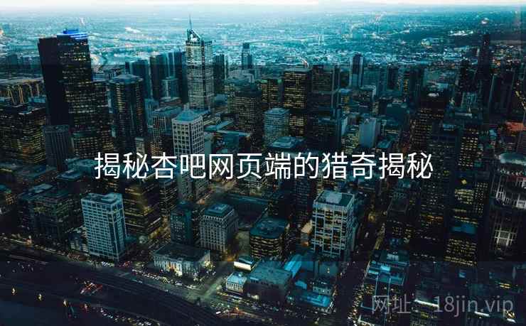 揭秘杏吧网页端的猎奇揭秘 揭秘杏吧网页端的猎奇揭秘