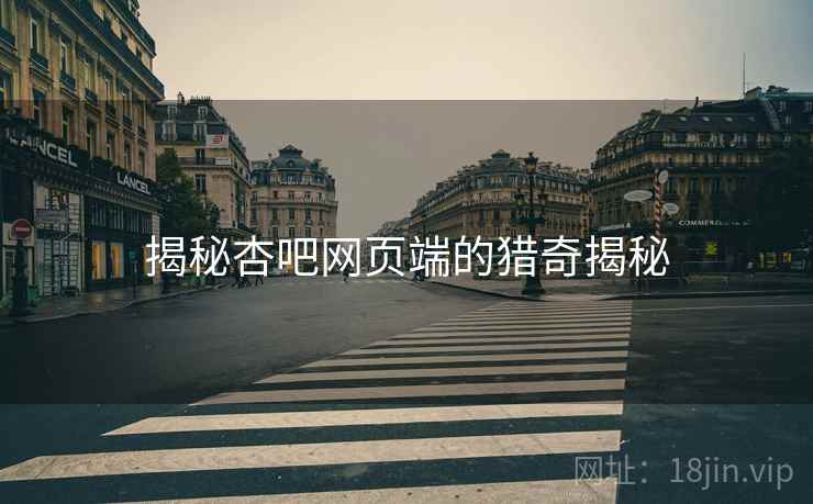 揭秘杏吧网页端的猎奇揭秘 揭秘杏吧网页端的猎奇揭秘