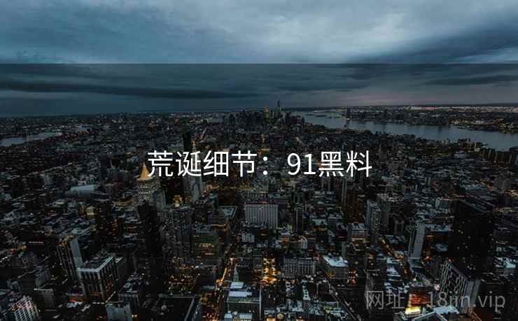 荒诞细节:91黑料 荒诞细节:91黑料