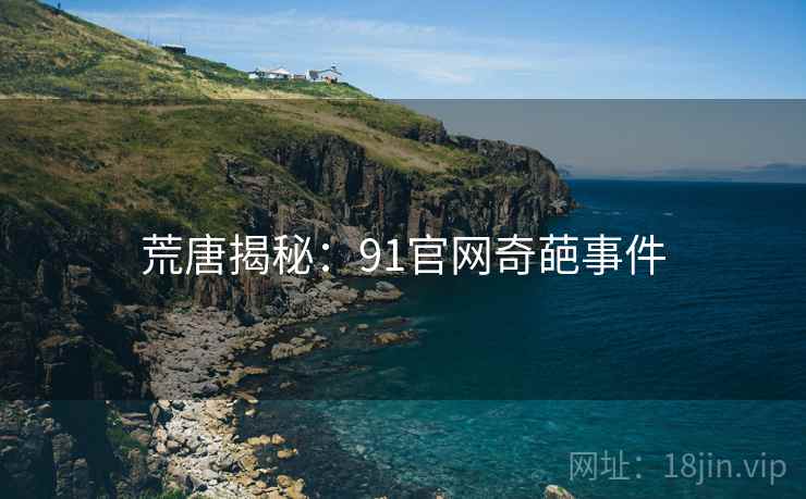 荒唐揭秘:91官网奇葩事件 荒唐揭秘:91官网奇葩事件