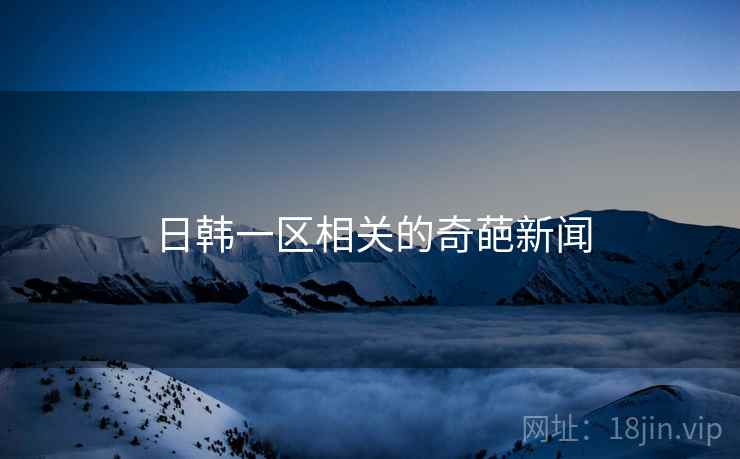 日韩一区相关的奇葩新闻 日韩一区相关的奇葩新闻