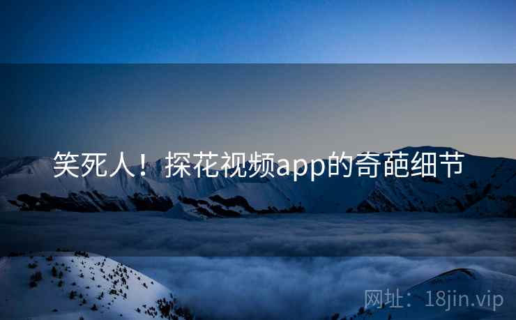 笑死人!探花视频app的奇葩细节 笑死人!探花视频app的奇葩细节