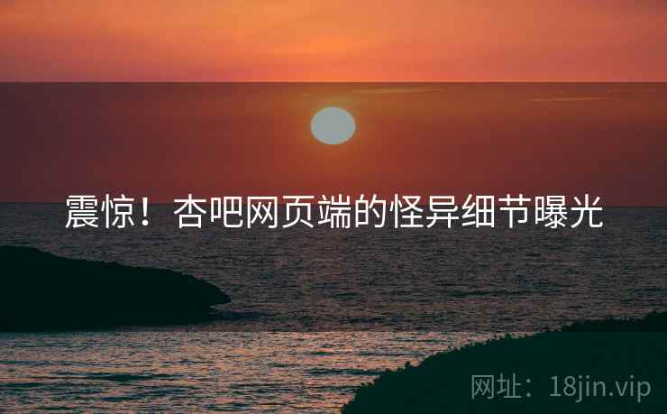 震惊!杏吧网页端的怪异细节曝光 震惊!杏吧网页端的怪异细节曝光