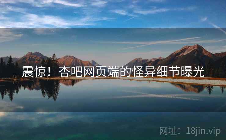 震惊!杏吧网页端的怪异细节曝光 震惊!杏吧网页端的怪异细节曝光