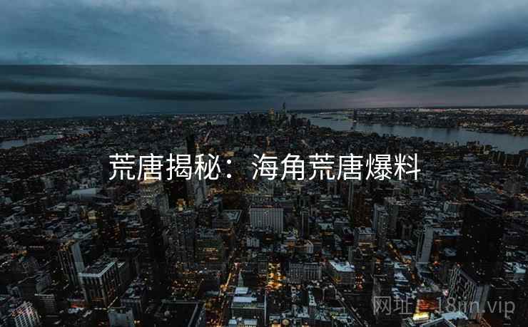 荒唐揭秘:海角荒唐爆料 荒唐揭秘:海角荒唐爆料