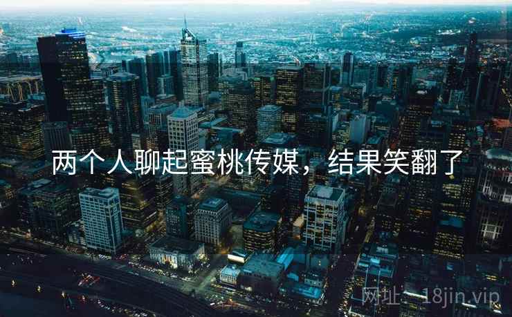 两个人聊起蜜桃传媒,结果笑翻了 两个人聊起蜜桃传媒,结果笑翻了