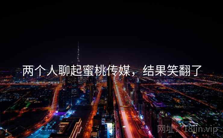 两个人聊起蜜桃传媒,结果笑翻了 两个人聊起蜜桃传媒,结果笑翻了