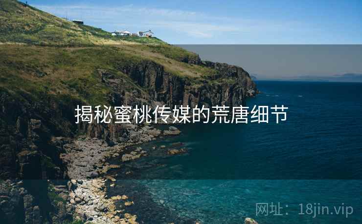 揭秘蜜桃传媒的荒唐细节 揭秘蜜桃传媒的荒唐细节