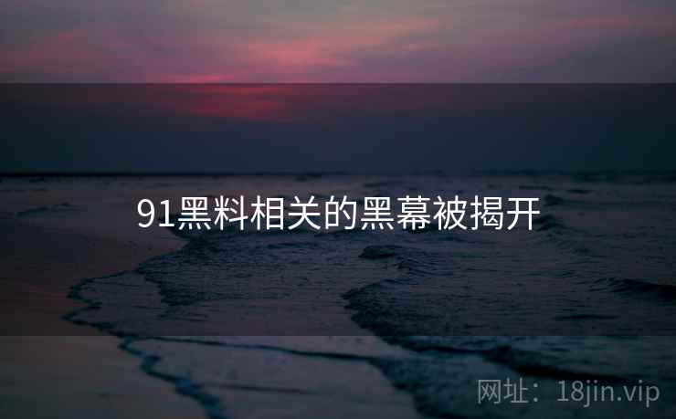 91黑料相关的黑幕被揭开 91黑料相关的黑幕被揭开
