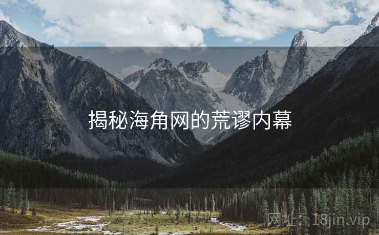 揭秘海角网的荒谬内幕 揭秘海角网的荒谬内幕