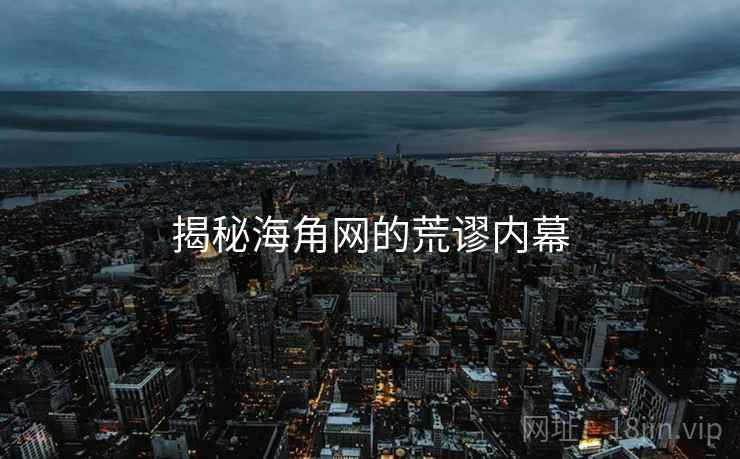 揭秘海角网的荒谬内幕 揭秘海角网的荒谬内幕