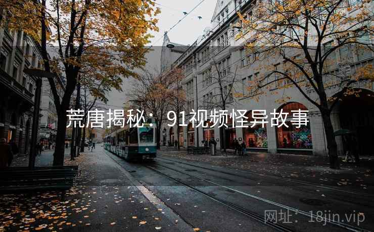 荒唐揭秘:91视频怪异故事 荒唐揭秘:91视频怪异故事