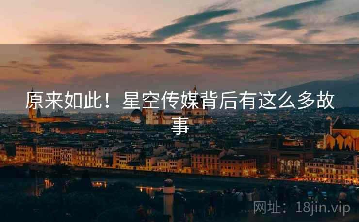 原来如此!星空传媒背后有这么多故事 原来如此!星空传媒背后有这么多故事