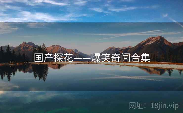 国产探花——爆笑奇闻合集 国产探花——爆笑奇闻合集