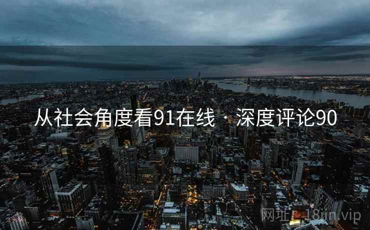 从社会角度看91在线 · 深度评论90 从社会角度看91在线 · 深度评论90