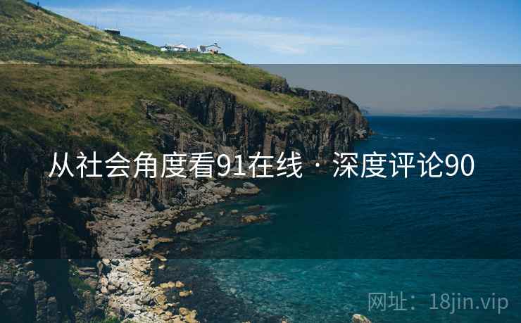 从社会角度看91在线 · 深度评论90 从社会角度看91在线 · 深度评论90